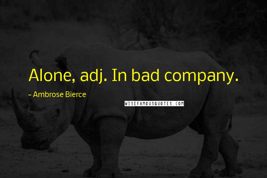 Ambrose Bierce Quotes: Alone, adj. In bad company.