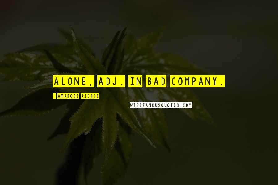 Ambrose Bierce Quotes: Alone, adj. In bad company.