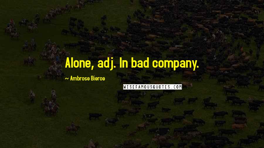 Ambrose Bierce Quotes: Alone, adj. In bad company.