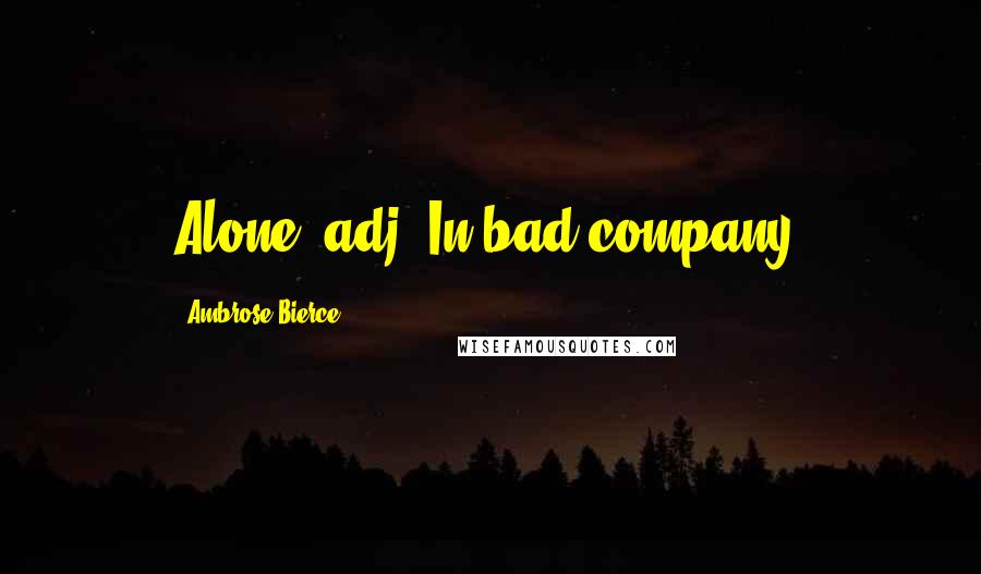 Ambrose Bierce Quotes: Alone, adj. In bad company.
