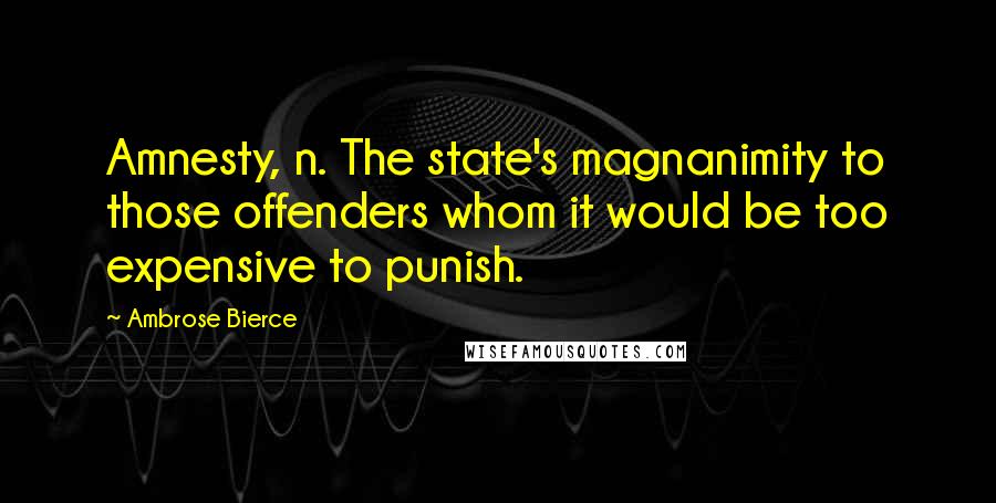 Ambrose Bierce Quotes: Amnesty, n. The state's magnanimity to those offenders whom it would be too expensive to punish.