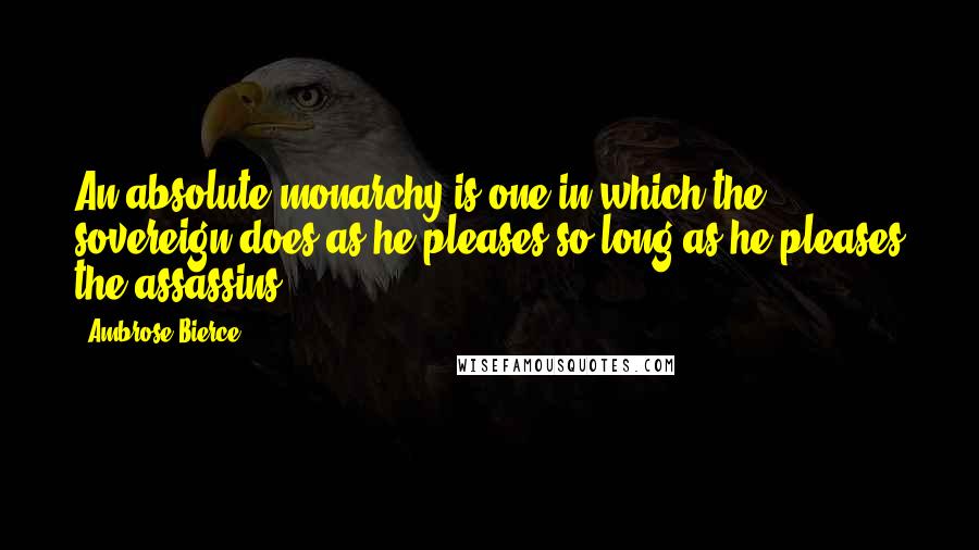 Ambrose Bierce Quotes: An absolute monarchy is one in which the sovereign does as he pleases so long as he pleases the assassins.