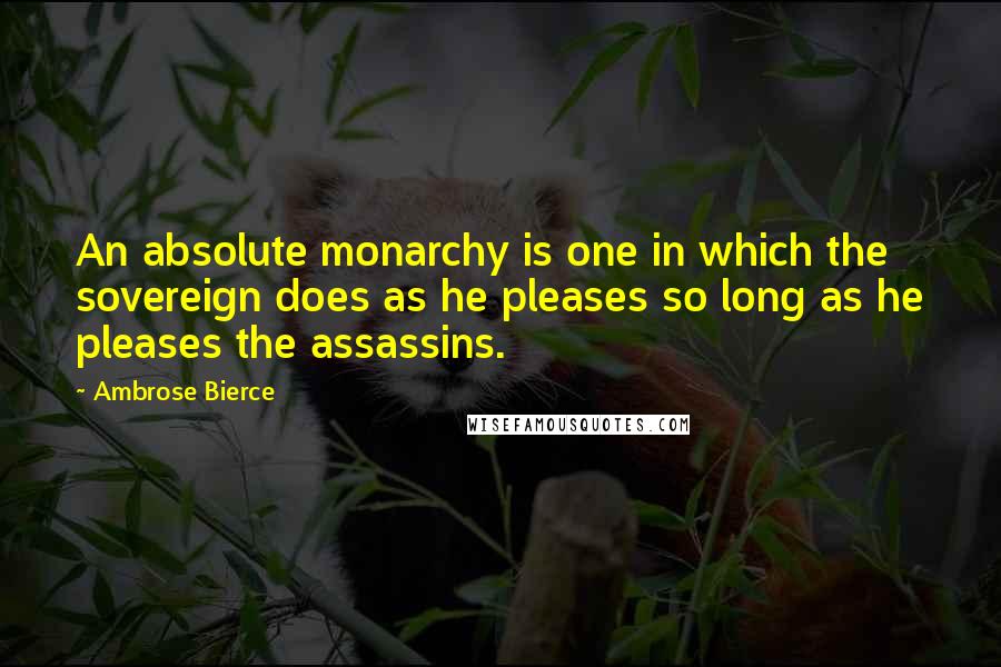 Ambrose Bierce Quotes: An absolute monarchy is one in which the sovereign does as he pleases so long as he pleases the assassins.