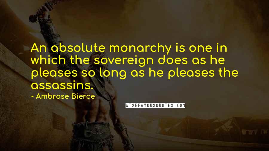 Ambrose Bierce Quotes: An absolute monarchy is one in which the sovereign does as he pleases so long as he pleases the assassins.