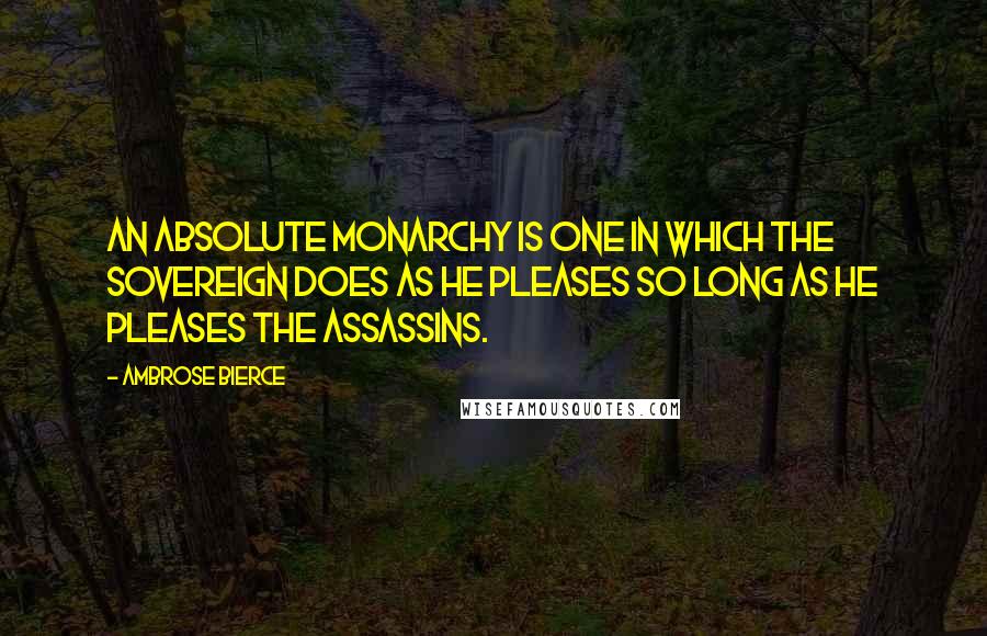 Ambrose Bierce Quotes: An absolute monarchy is one in which the sovereign does as he pleases so long as he pleases the assassins.