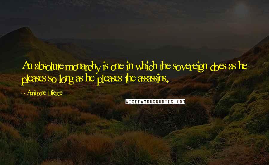 Ambrose Bierce Quotes: An absolute monarchy is one in which the sovereign does as he pleases so long as he pleases the assassins.