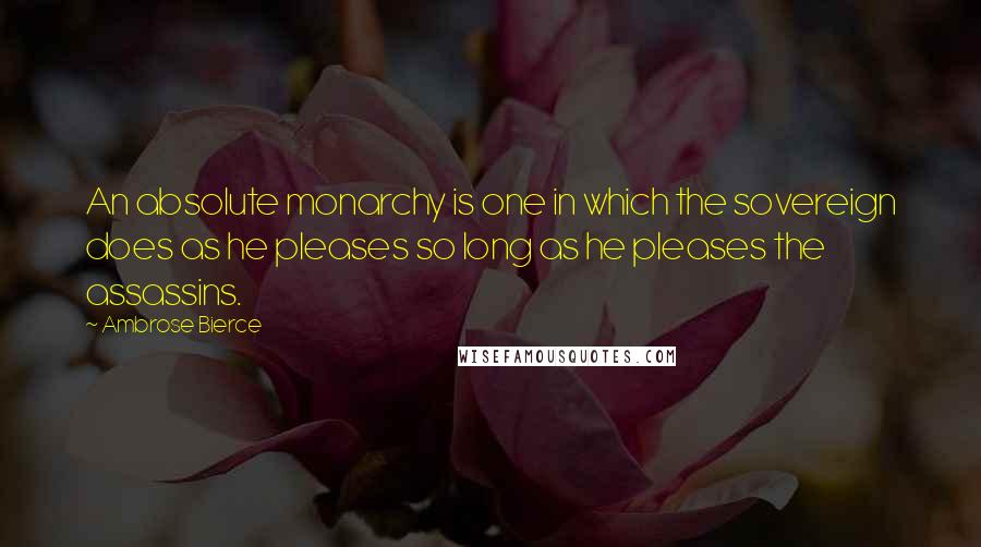 Ambrose Bierce Quotes: An absolute monarchy is one in which the sovereign does as he pleases so long as he pleases the assassins.