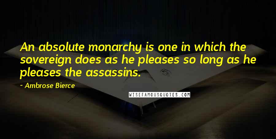 Ambrose Bierce Quotes: An absolute monarchy is one in which the sovereign does as he pleases so long as he pleases the assassins.