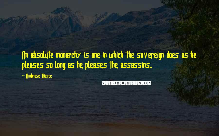 Ambrose Bierce Quotes: An absolute monarchy is one in which the sovereign does as he pleases so long as he pleases the assassins.