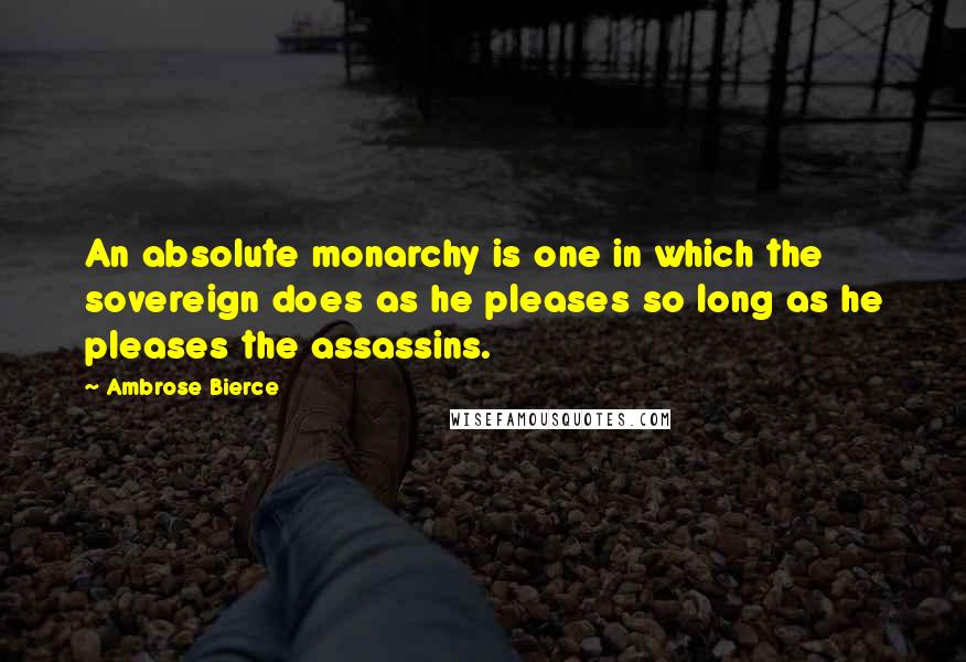 Ambrose Bierce Quotes: An absolute monarchy is one in which the sovereign does as he pleases so long as he pleases the assassins.