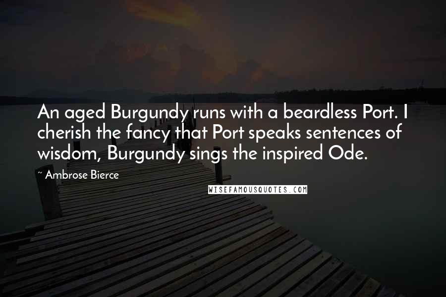 Ambrose Bierce Quotes: An aged Burgundy runs with a beardless Port. I cherish the fancy that Port speaks sentences of wisdom, Burgundy sings the inspired Ode.