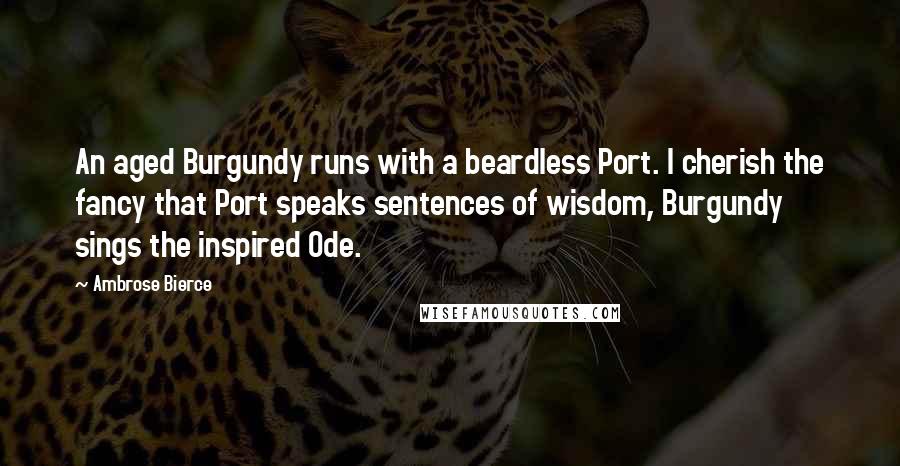 Ambrose Bierce Quotes: An aged Burgundy runs with a beardless Port. I cherish the fancy that Port speaks sentences of wisdom, Burgundy sings the inspired Ode.