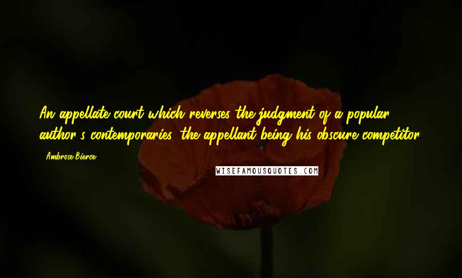 Ambrose Bierce Quotes: An appellate court which reverses the judgment of a popular author's contemporaries, the appellant being his obscure competitor.
