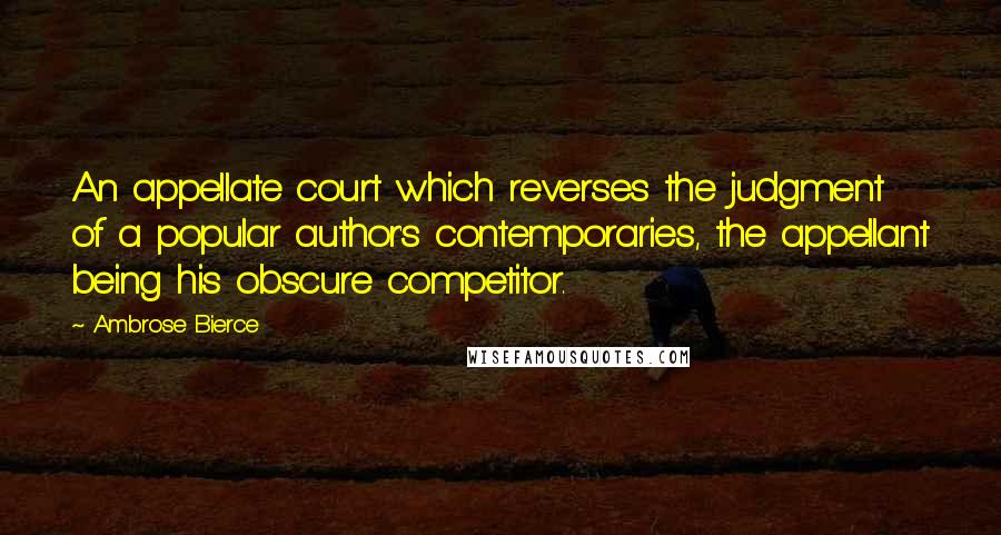 Ambrose Bierce Quotes: An appellate court which reverses the judgment of a popular author's contemporaries, the appellant being his obscure competitor.