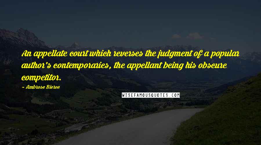 Ambrose Bierce Quotes: An appellate court which reverses the judgment of a popular author's contemporaries, the appellant being his obscure competitor.