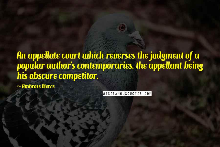 Ambrose Bierce Quotes: An appellate court which reverses the judgment of a popular author's contemporaries, the appellant being his obscure competitor.