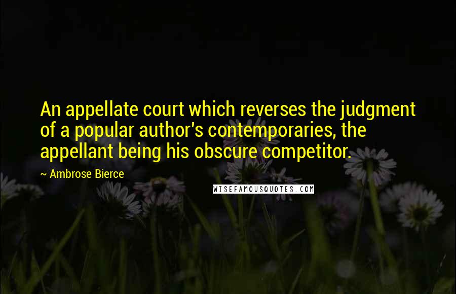 Ambrose Bierce Quotes: An appellate court which reverses the judgment of a popular author's contemporaries, the appellant being his obscure competitor.