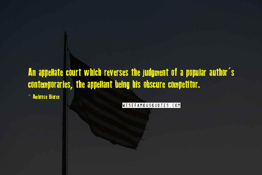 Ambrose Bierce Quotes: An appellate court which reverses the judgment of a popular author's contemporaries, the appellant being his obscure competitor.