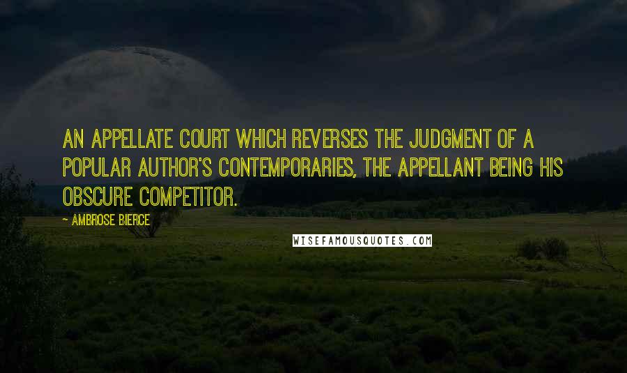 Ambrose Bierce Quotes: An appellate court which reverses the judgment of a popular author's contemporaries, the appellant being his obscure competitor.