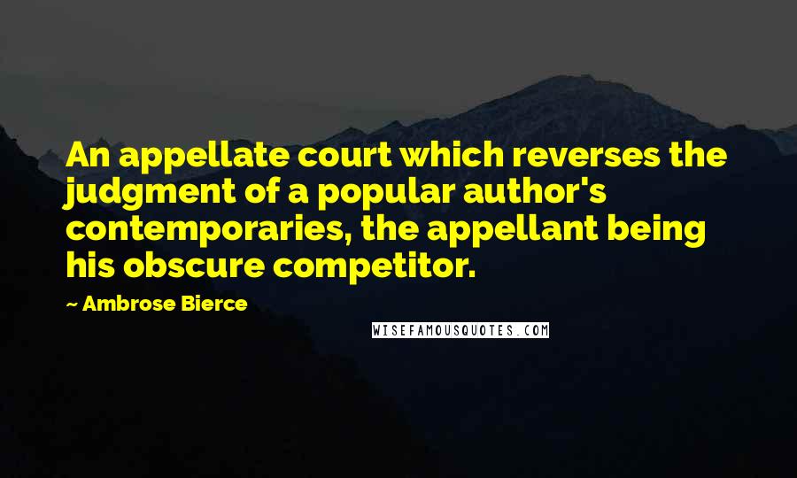 Ambrose Bierce Quotes: An appellate court which reverses the judgment of a popular author's contemporaries, the appellant being his obscure competitor.