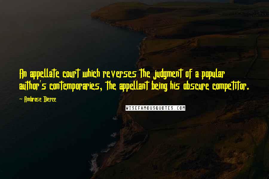 Ambrose Bierce Quotes: An appellate court which reverses the judgment of a popular author's contemporaries, the appellant being his obscure competitor.