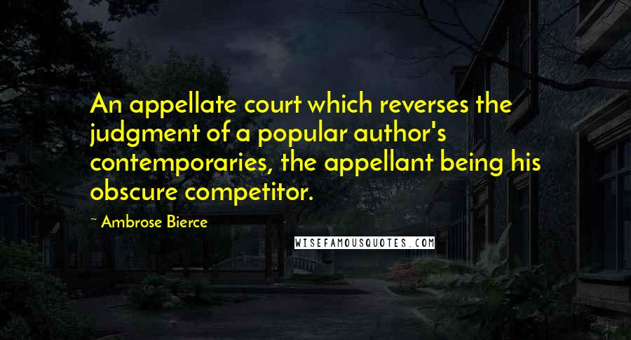 Ambrose Bierce Quotes: An appellate court which reverses the judgment of a popular author's contemporaries, the appellant being his obscure competitor.