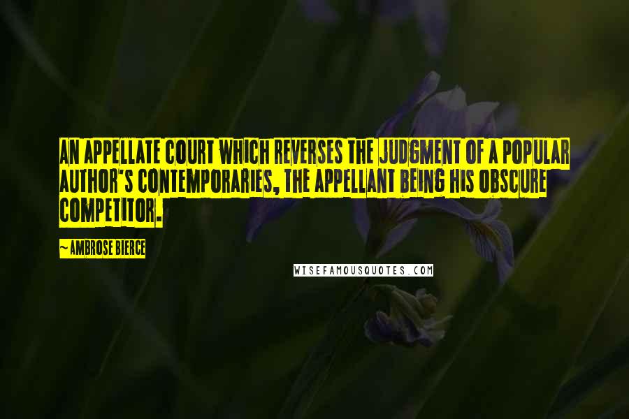 Ambrose Bierce Quotes: An appellate court which reverses the judgment of a popular author's contemporaries, the appellant being his obscure competitor.