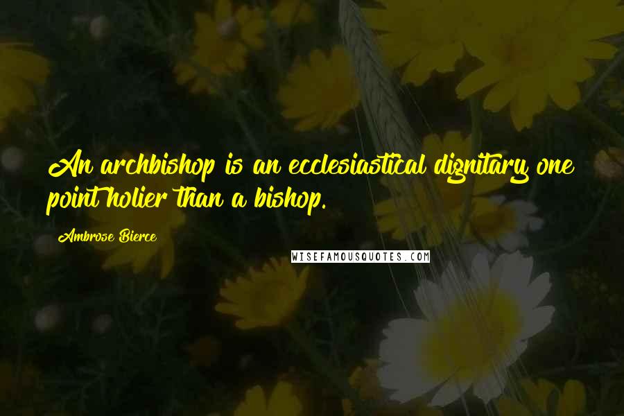 Ambrose Bierce Quotes: An archbishop is an ecclesiastical dignitary one point holier than a bishop.