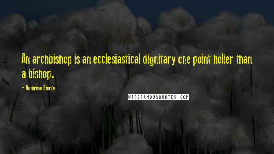 Ambrose Bierce Quotes: An archbishop is an ecclesiastical dignitary one point holier than a bishop.