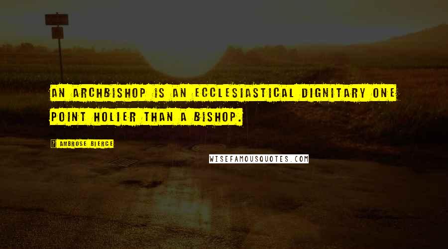 Ambrose Bierce Quotes: An archbishop is an ecclesiastical dignitary one point holier than a bishop.