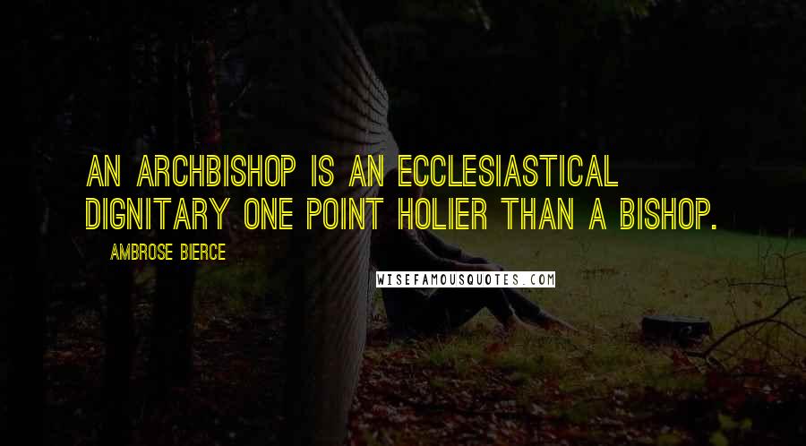 Ambrose Bierce Quotes: An archbishop is an ecclesiastical dignitary one point holier than a bishop.