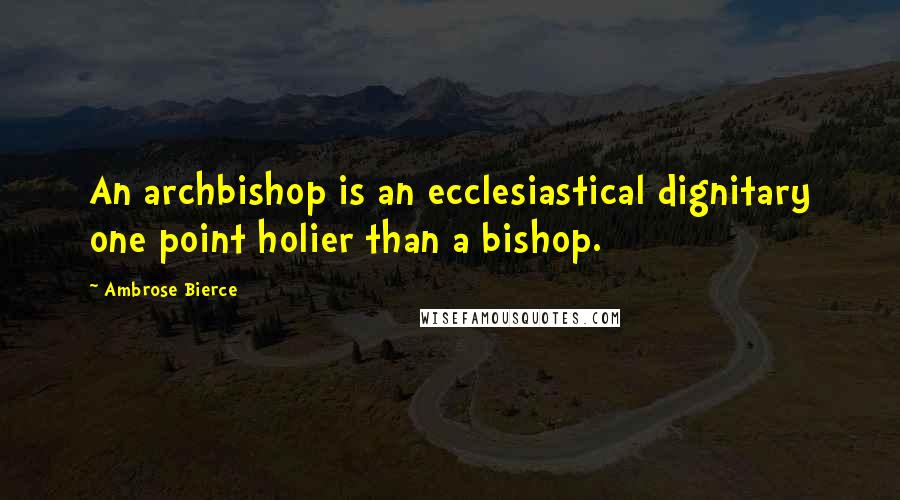 Ambrose Bierce Quotes: An archbishop is an ecclesiastical dignitary one point holier than a bishop.