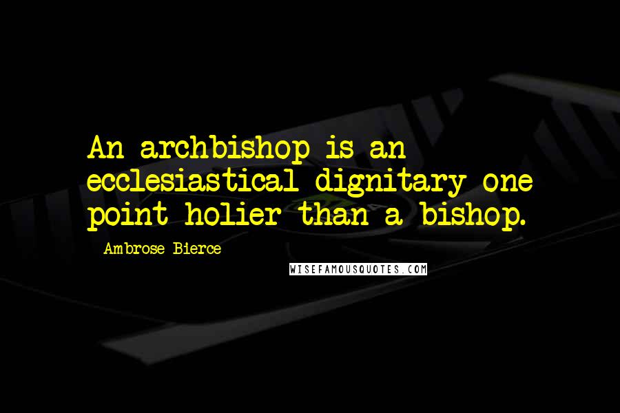 Ambrose Bierce Quotes: An archbishop is an ecclesiastical dignitary one point holier than a bishop.