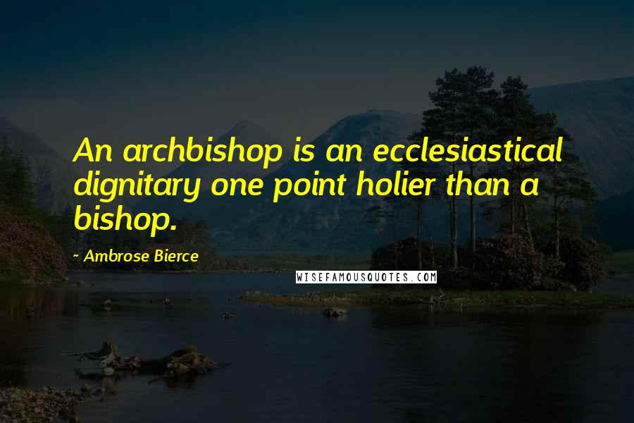 Ambrose Bierce Quotes: An archbishop is an ecclesiastical dignitary one point holier than a bishop.