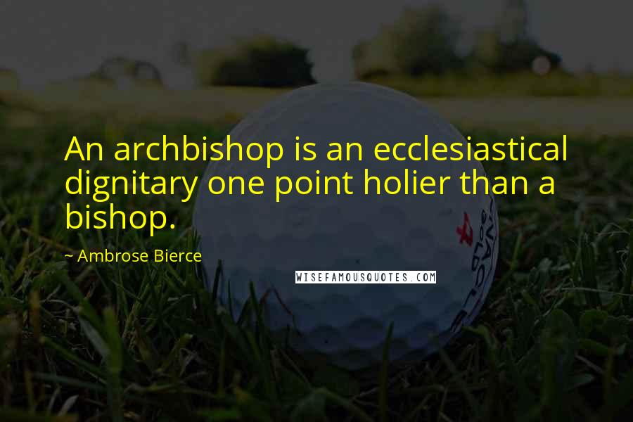 Ambrose Bierce Quotes: An archbishop is an ecclesiastical dignitary one point holier than a bishop.