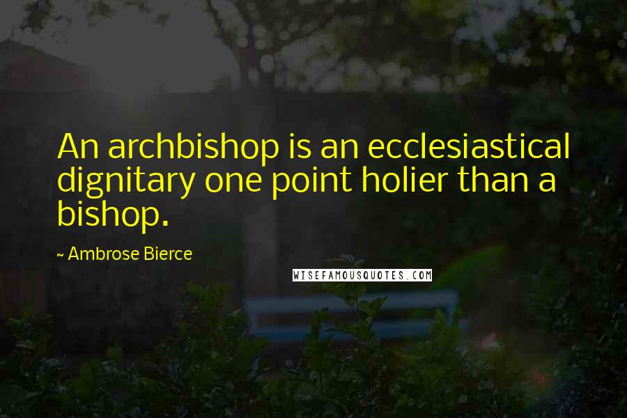 Ambrose Bierce Quotes: An archbishop is an ecclesiastical dignitary one point holier than a bishop.