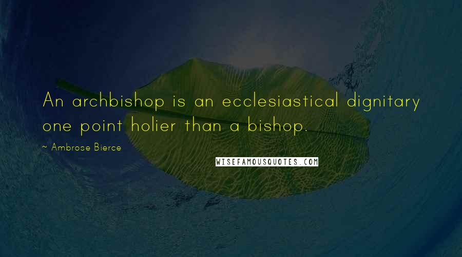 Ambrose Bierce Quotes: An archbishop is an ecclesiastical dignitary one point holier than a bishop.