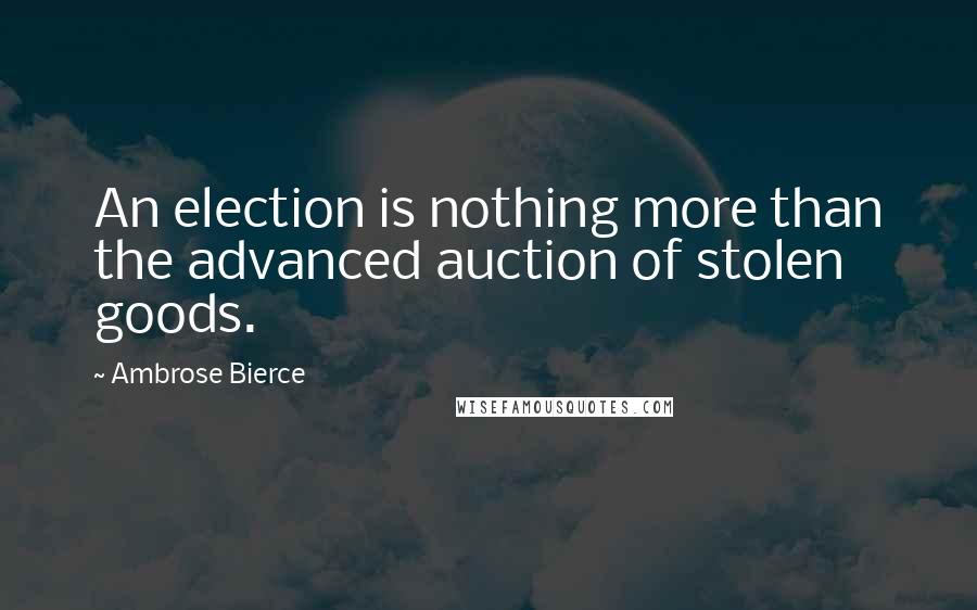 Ambrose Bierce Quotes: An election is nothing more than the advanced auction of stolen goods.
