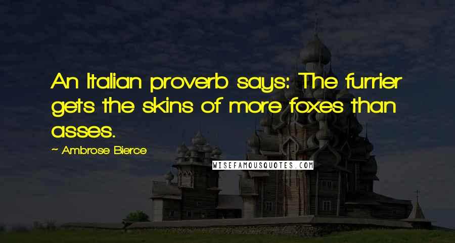 Ambrose Bierce Quotes: An Italian proverb says: The furrier gets the skins of more foxes than asses.