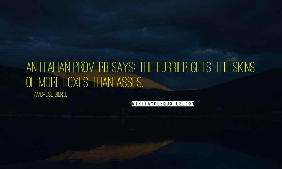 Ambrose Bierce Quotes: An Italian proverb says: The furrier gets the skins of more foxes than asses.