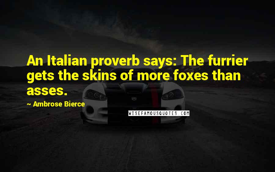 Ambrose Bierce Quotes: An Italian proverb says: The furrier gets the skins of more foxes than asses.