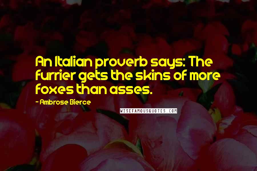 Ambrose Bierce Quotes: An Italian proverb says: The furrier gets the skins of more foxes than asses.