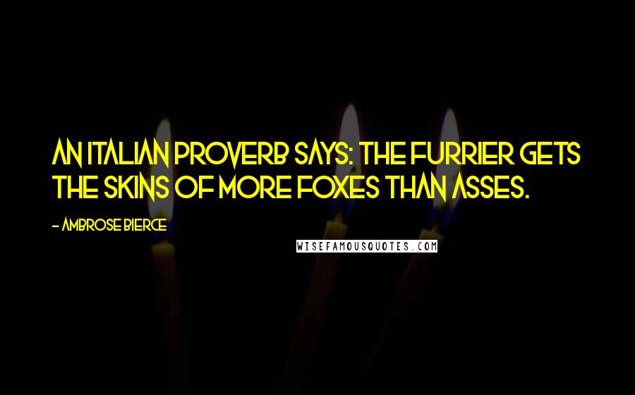 Ambrose Bierce Quotes: An Italian proverb says: The furrier gets the skins of more foxes than asses.