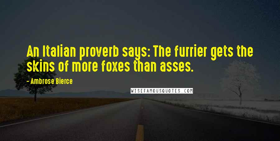 Ambrose Bierce Quotes: An Italian proverb says: The furrier gets the skins of more foxes than asses.