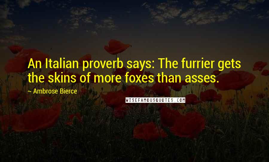 Ambrose Bierce Quotes: An Italian proverb says: The furrier gets the skins of more foxes than asses.