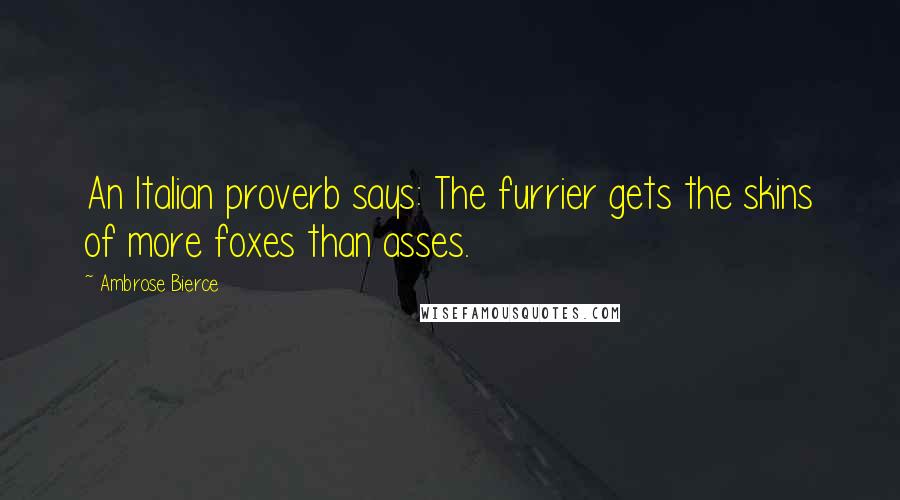 Ambrose Bierce Quotes: An Italian proverb says: The furrier gets the skins of more foxes than asses.