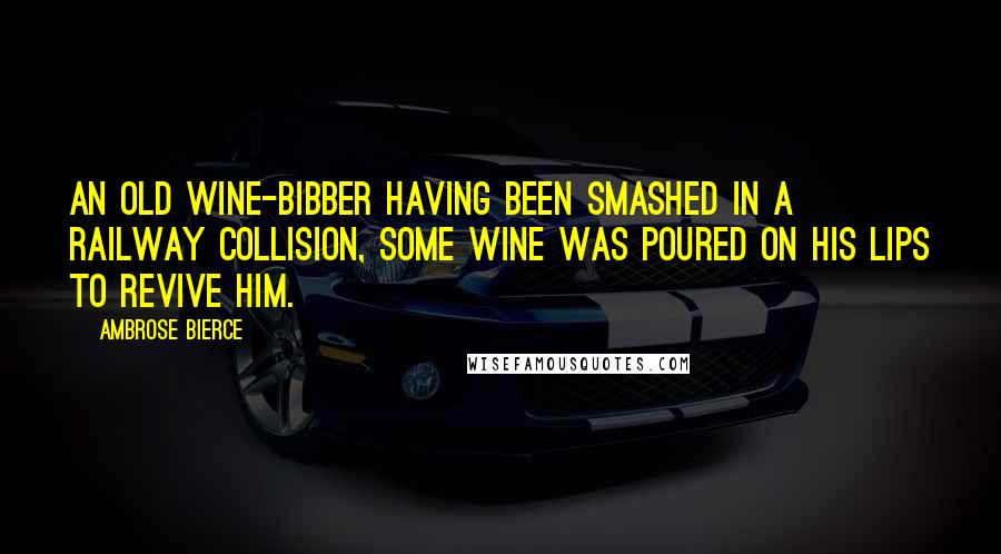 Ambrose Bierce Quotes: An old wine-bibber having been smashed in a railway collision, some wine was poured on his lips to revive him.