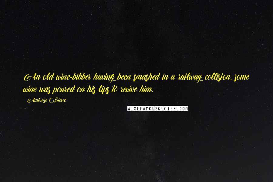 Ambrose Bierce Quotes: An old wine-bibber having been smashed in a railway collision, some wine was poured on his lips to revive him.