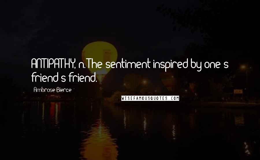 Ambrose Bierce Quotes: ANTIPATHY, n. The sentiment inspired by one's friend's friend.