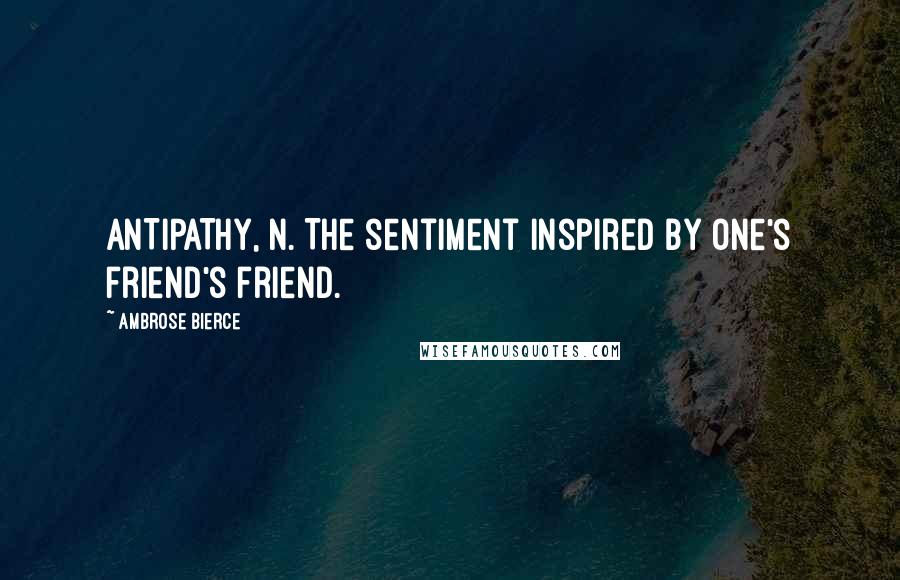 Ambrose Bierce Quotes: ANTIPATHY, n. The sentiment inspired by one's friend's friend.